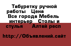 Табуретку ручной работы › Цена ­ 1 800 - Все города Мебель, интерьер » Столы и стулья   . Алтай респ.